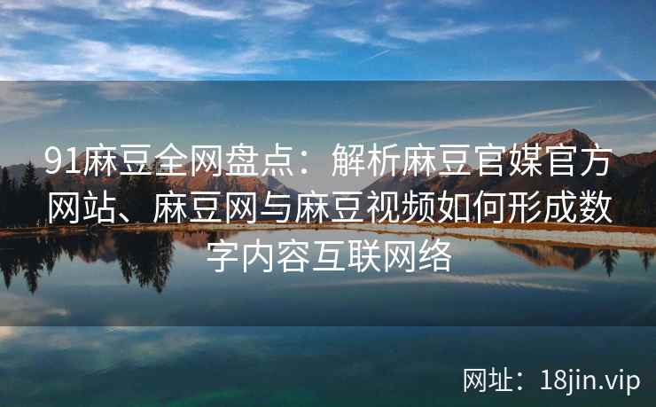 91麻豆全网盘点：解析麻豆官媒官方网站、麻豆网与麻豆视频如何形成数字内容互联网络