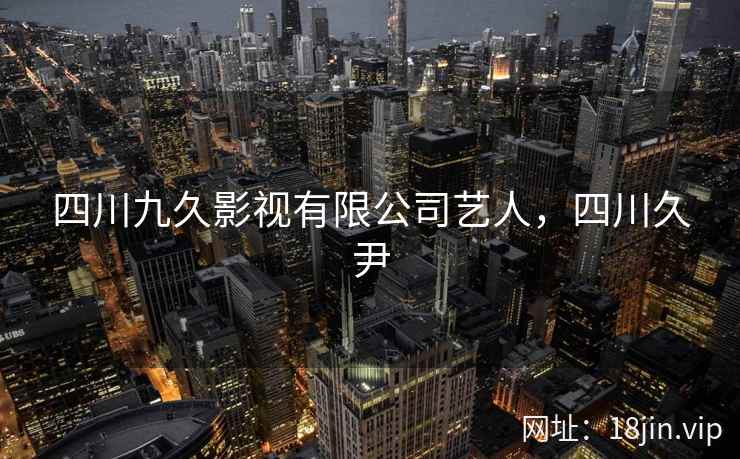 四川九久影视有限公司艺人,四川久尹 四川九久影视有限公司艺人,四川久尹