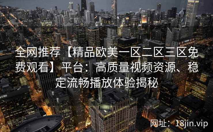 全网推荐【精品欧美一区二区三区免费观看】平台：高质量视频资源、稳定流畅播放体验揭秘