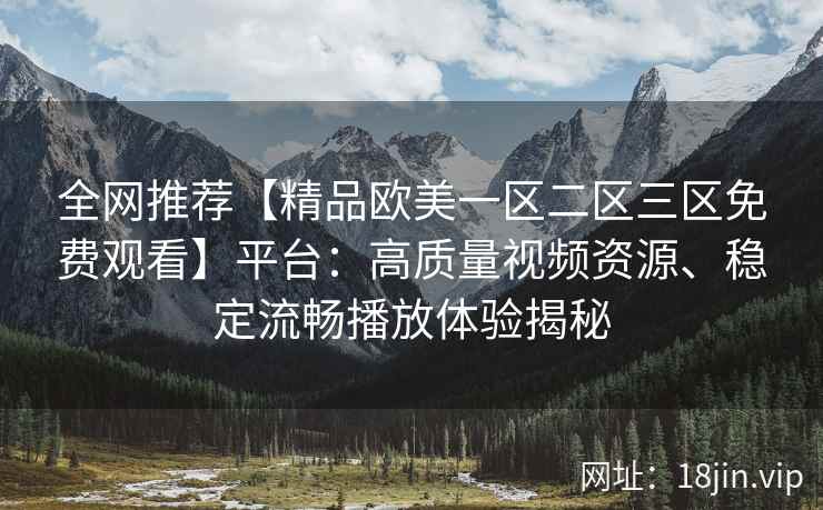 全网推荐【精品欧美一区二区三区免费观看】平台：高质量视频资源、稳定流畅播放体验揭秘