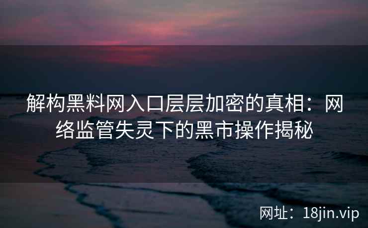 解构黑料网入口层层加密的真相:网络监管失灵下的黑市操作揭秘 解构黑料网入口层层加密的真相:网络监管失灵下的黑市操作揭秘