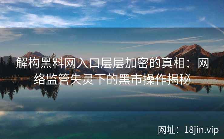 解构黑料网入口层层加密的真相:网络监管失灵下的黑市操作揭秘 解构黑料网入口层层加密的真相:网络监管失灵下的黑市操作揭秘