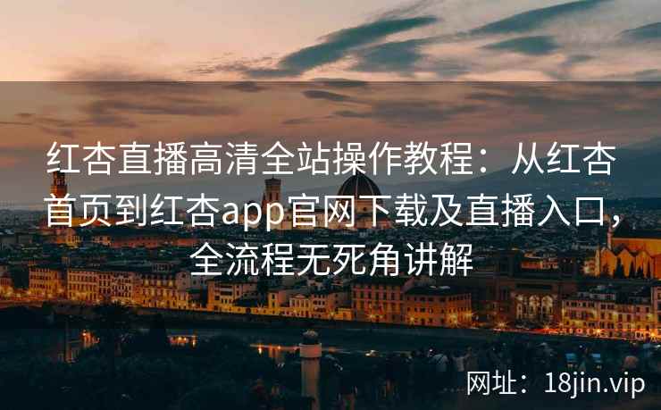 红杏直播高清全站操作教程：从红杏首页到红杏app官网下载及直播入口，全流程无死角讲解