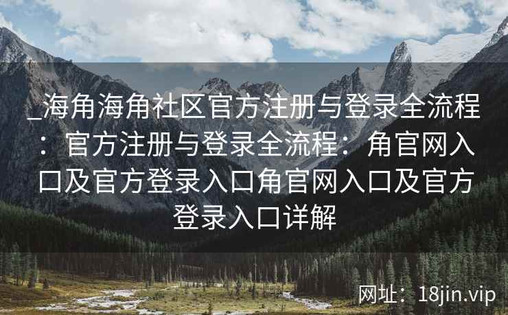 _海角海角社区官方注册与登录全流程：官方注册与登录全流程：角官网入口及官方登录入口角官网入口及官方登录入口详解