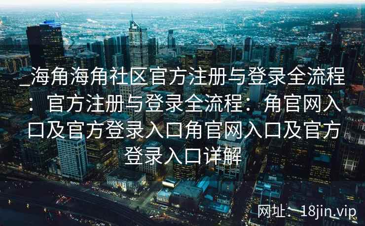 _海角海角社区官方注册与登录全流程：官方注册与登录全流程：角官网入口及官方登录入口角官网入口及官方登录入口详解