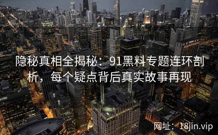 隐秘真相全揭秘：91黑料专题连环剖析，每个疑点背后真实故事再现