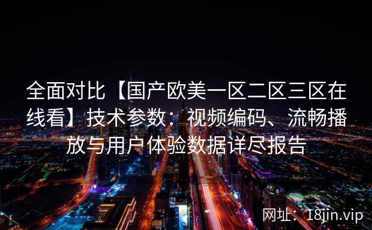 全面对比【国产欧美一区二区三区在线看】技术参数:视频编码、流畅播放与用户体验数据详尽报告 全面对比【国产欧美一区二区三区在线看】技术参数:视频编码、流畅播放与用户体验数据详尽报告