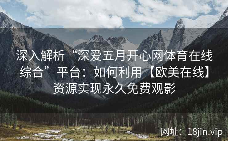 深入解析“深爱五月开心网体育在线综合”平台：如何利用【欧美在线】资源实现永久免费观影