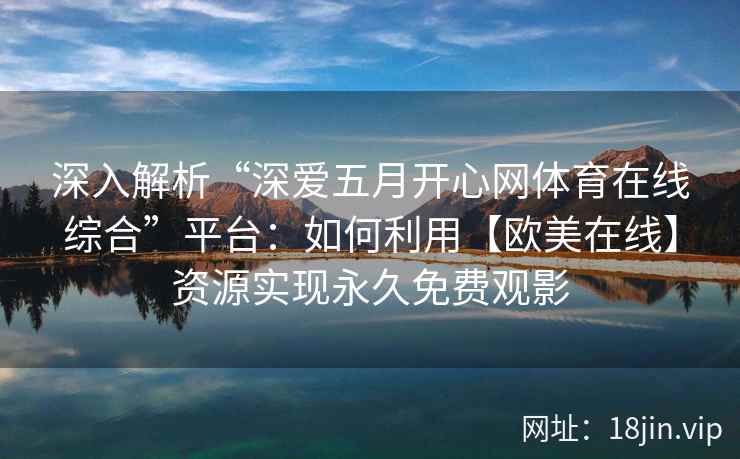 深入解析“深爱五月开心网体育在线综合”平台：如何利用【欧美在线】资源实现永久免费观影