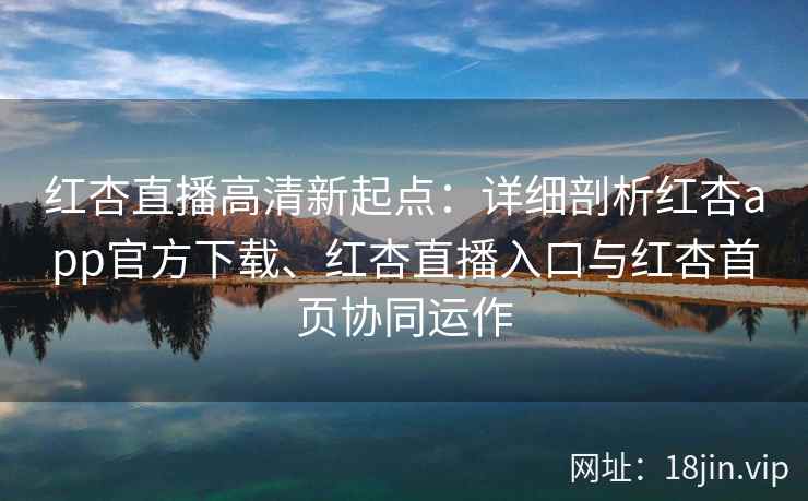 红杏直播高清新起点：详细剖析红杏app官方下载、红杏直播入口与红杏首页协同运作
