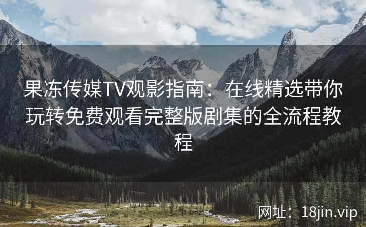 果冻传媒TV观影指南:在线精选带你玩转免费观看完整版剧集的全流程教程 果冻传媒TV观影指南:在线精选带你玩转免费观看完整版剧集的全流程教程
