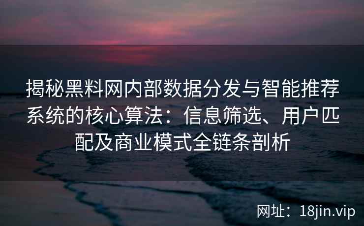 揭秘黑料网内部数据分发与智能推荐系统的核心算法：信息筛选、用户匹配及商业模式全链条剖析