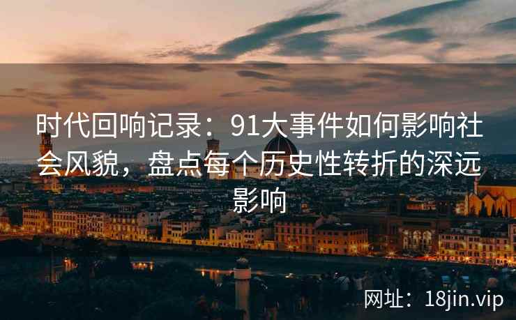 时代回响记录：91大事件如何影响社会风貌，盘点每个历史性转折的深远影响