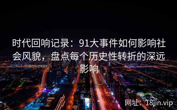 时代回响记录：91大事件如何影响社会风貌，盘点每个历史性转折的深远影响