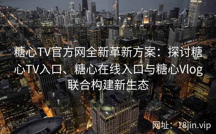 糖心TV官方网全新革新方案：探讨糖心TV入口、糖心在线入口与糖心Vlog联合构建新生态