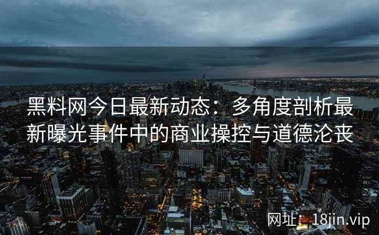 黑料网今日最新动态:多角度剖析最新曝光事件中的商业操控与道德沦丧 黑料网今日最新动态:多角度剖析最新曝光事件中的商业操控与道德沦丧