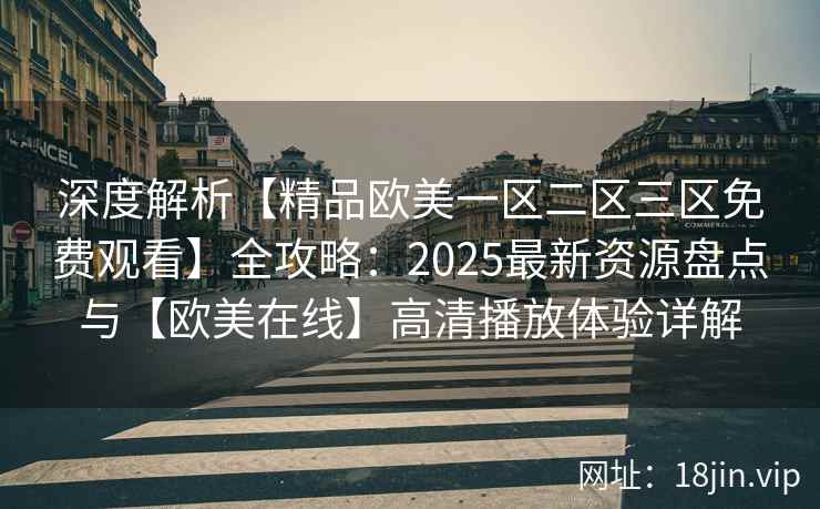 深度解析【精品欧美一区二区三区免费观看】全攻略：2025最新资源盘点与【欧美在线】高清播放体验详解