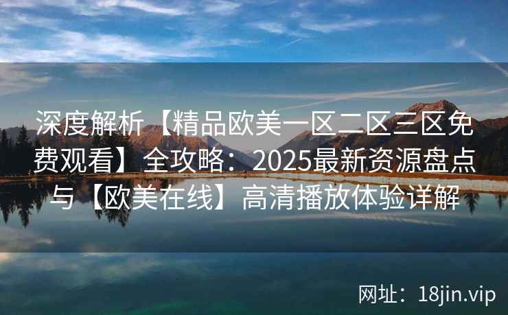 深度解析【精品欧美一区二区三区免费观看】全攻略：2025最新资源盘点与【欧美在线】高清播放体验详解