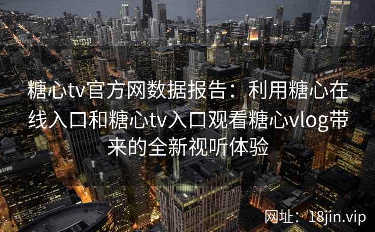 糖心tv官方网数据报告：利用糖心在线入口和糖心tv入口观看糖心vlog带来的全新视听体验