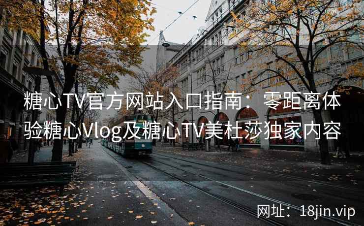 糖心TV官方网站入口指南：零距离体验糖心Vlog及糖心TV美杜莎独家内容