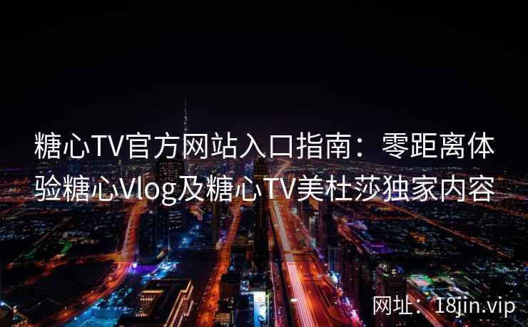 糖心TV官方网站入口指南：零距离体验糖心Vlog及糖心TV美杜莎独家内容