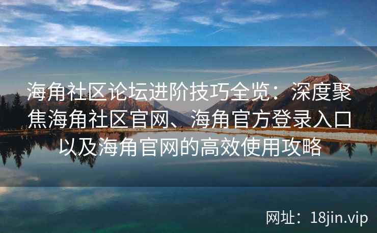 海角社区论坛进阶技巧全览：深度聚焦海角社区官网、海角官方登录入口以及海角官网的高效使用攻略