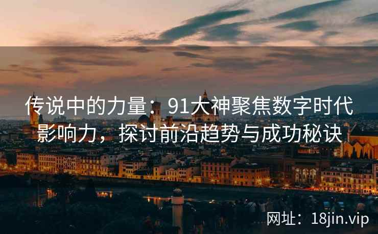 传说中的力量：91大神聚焦数字时代影响力，探讨前沿趋势与成功秘诀