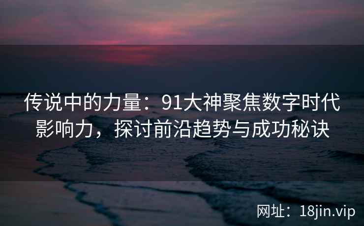 传说中的力量：91大神聚焦数字时代影响力，探讨前沿趋势与成功秘诀