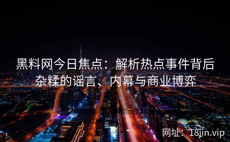 黑料网今日焦点：解析热点事件背后杂糅的谣言、内幕与商业博弈