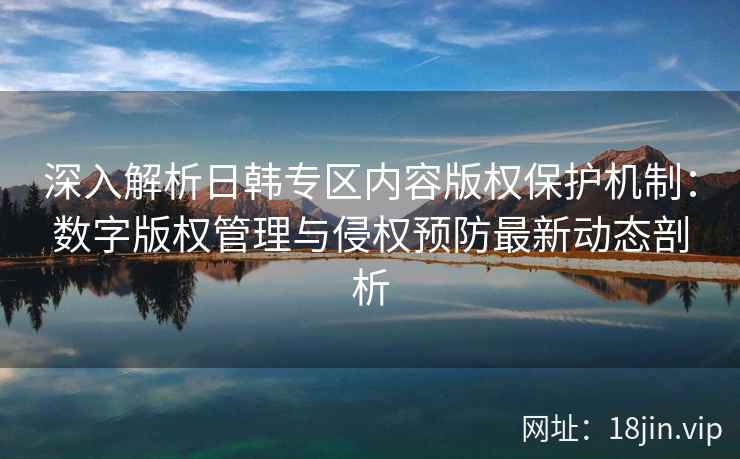 深入解析日韩专区内容版权保护机制:数字版权管理与侵权预防最新动态剖析 深入解析日韩专区内容版权保护机制:数字版权管理与侵权预防最新动态剖析