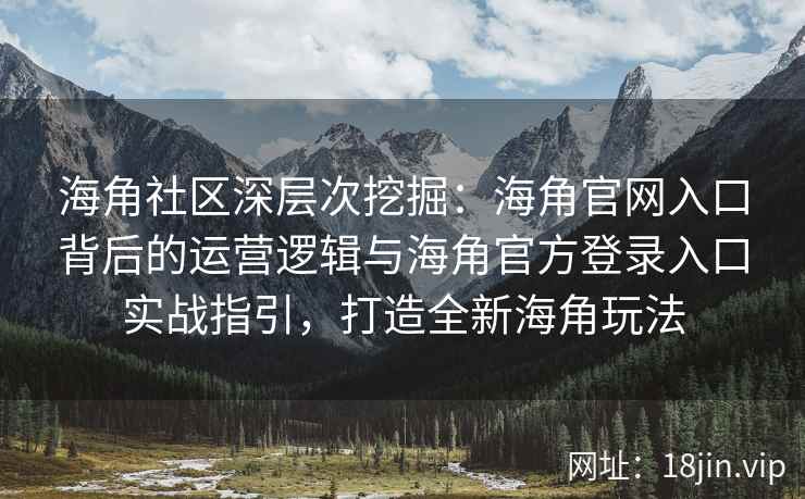 海角社区深层次挖掘：海角官网入口背后的运营逻辑与海角官方登录入口实战指引，打造全新海角玩法