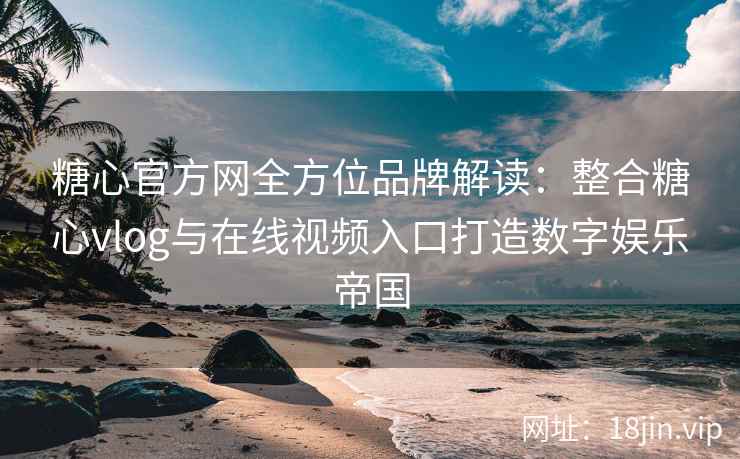 糖心官方网全方位品牌解读：整合糖心vlog与在线视频入口打造数字娱乐帝国