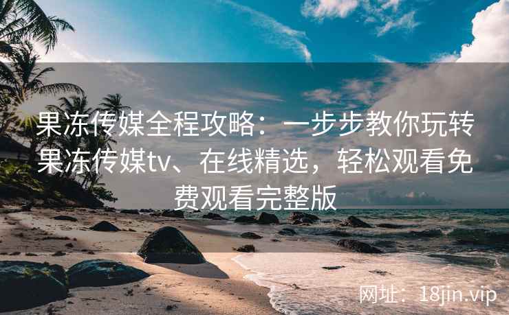 果冻传媒全程攻略:一步步教你玩转果冻传媒tv、在线精选,轻松观看免费观看完整版 果冻传媒全程攻略:一步步教你玩转果冻传媒tv、在线精选,轻松观看免费观看完整版