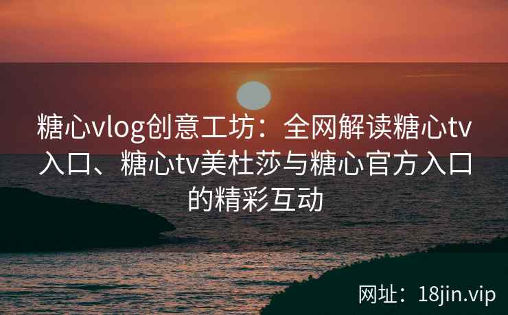 糖心vlog创意工坊:全网解读糖心tv入口、糖心tv美杜莎与糖心官方入口的精彩互动 糖心vlog创意工坊:全网解读糖心tv入口、糖心tv美杜莎与糖心官方入口的精彩互动
