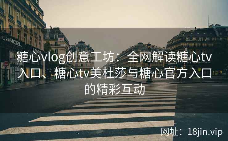 糖心vlog创意工坊:全网解读糖心tv入口、糖心tv美杜莎与糖心官方入口的精彩互动 糖心vlog创意工坊:全网解读糖心tv入口、糖心tv美杜莎与糖心官方入口的精彩互动
