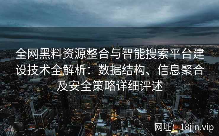 全网黑料资源整合与智能搜索平台建设技术全解析：数据结构、信息聚合及安全策略详细评述