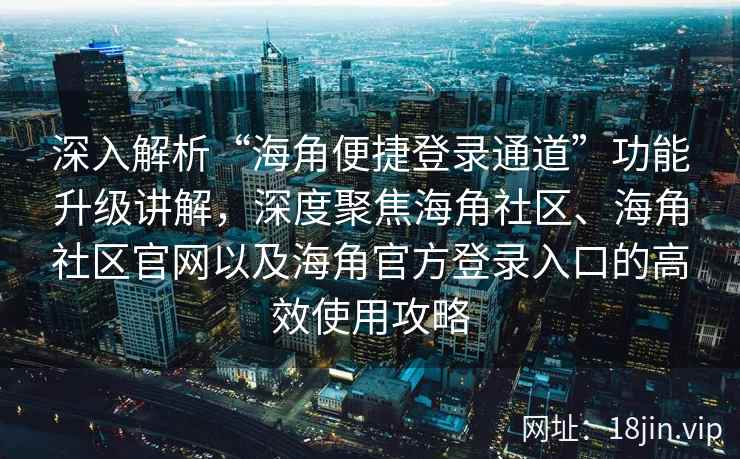 深入解析“海角便捷登录通道”功能升级讲解，深度聚焦海角社区、海角社区官网以及海角官方登录入口的高效使用攻略