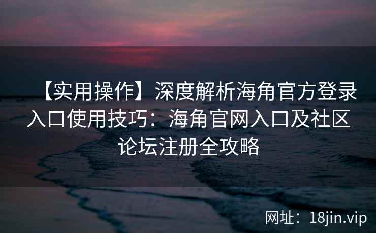 【实用操作】深度解析海角官方登录入口使用技巧：海角官网入口及社区论坛注册全攻略