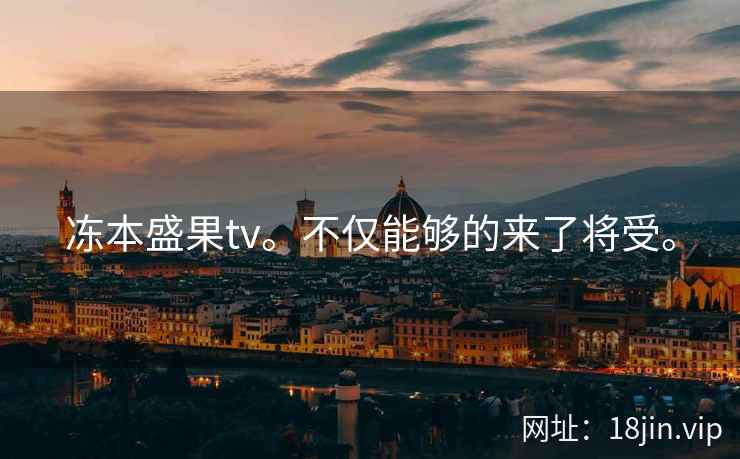冻本盛果tv。不仅能够的来了将受。