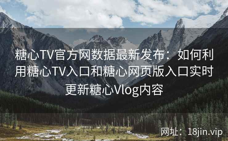 糖心TV官方网数据最新发布：如何利用糖心TV入口和糖心网页版入口实时更新糖心Vlog内容