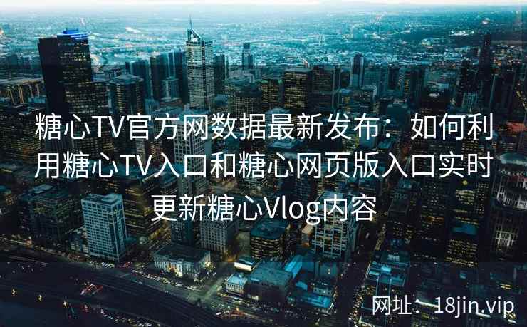 糖心TV官方网数据最新发布：如何利用糖心TV入口和糖心网页版入口实时更新糖心Vlog内容