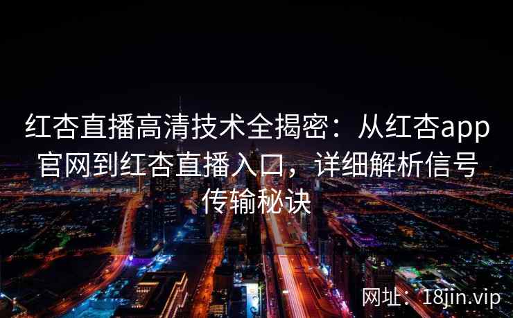 红杏直播高清技术全揭密：从红杏app官网到红杏直播入口，详细解析信号传输秘诀