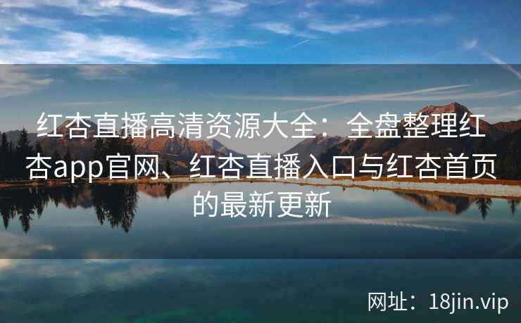 红杏直播高清资源大全:全盘整理红杏app官网、红杏直播入口与红杏首页的最新更新 红杏直播高清资源大全:全盘整理红杏app官网、红杏直播入口与红杏首页的最新更新