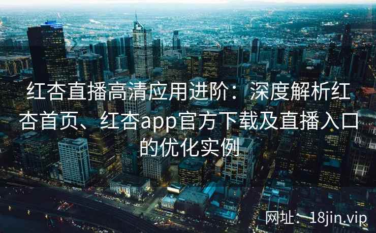 红杏直播高清应用进阶:深度解析红杏首页、红杏app官方下载及直播入口的优化实例 红杏直播高清应用进阶:深度解析红杏首页、红杏app官方下载及直播入口的优化实例