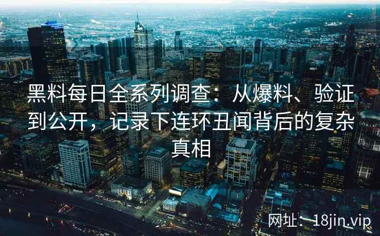 黑料每日全系列调查:从爆料、验证到公开,记录下连环丑闻背后的复杂真相 黑料每日全系列调查:从爆料、验证到公开,记录下连环丑闻背后的复杂真相