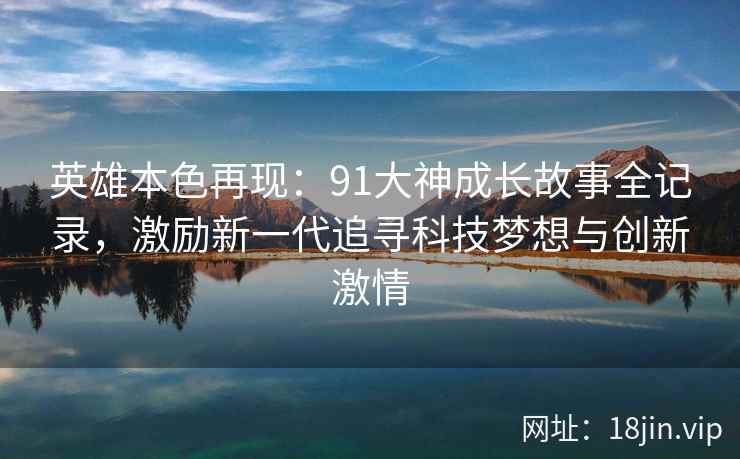英雄本色再现:91大神成长故事全记录,激励新一代追寻科技梦想与创新激情 英雄本色再现:91大神成长故事全记录,激励新一代追寻科技梦想与创新激情