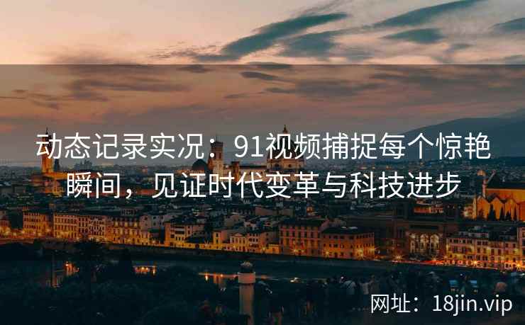 动态记录实况:91视频捕捉每个惊艳瞬间,见证时代变革与科技进步 动态记录实况:91视频捕捉每个惊艳瞬间,见证时代变革与科技进步