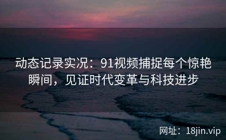 动态记录实况:91视频捕捉每个惊艳瞬间,见证时代变革与科技进步 动态记录实况:91视频捕捉每个惊艳瞬间,见证时代变革与科技进步