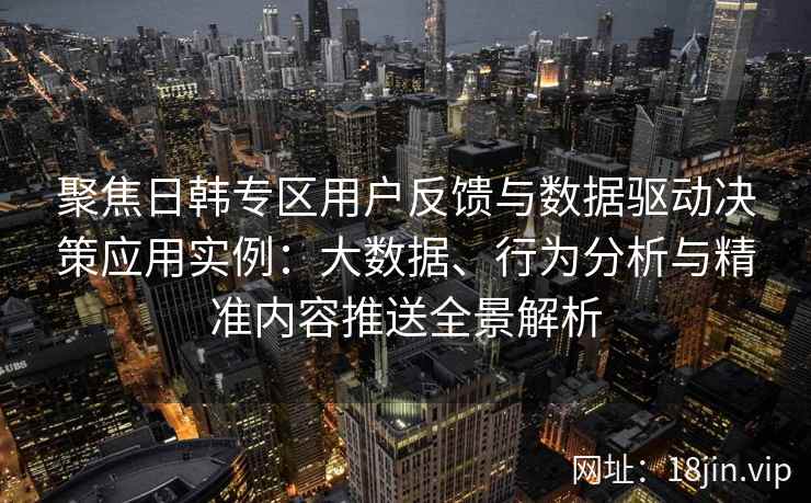 聚焦日韩专区用户反馈与数据驱动决策应用实例:大数据、行为分析与精准内容推送全景解析 聚焦日韩专区用户反馈与数据驱动决策应用实例:大数据、行为分析与精准内容推送全景解析