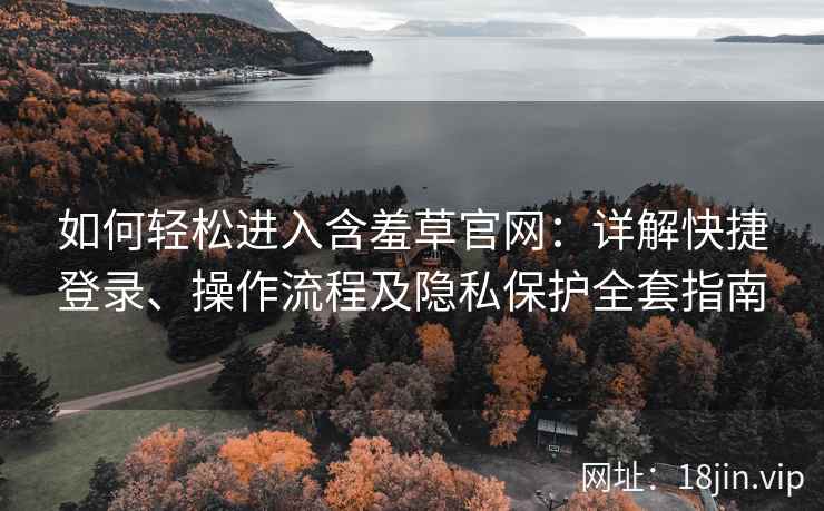 如何轻松进入含羞草官网：详解快捷登录、操作流程及隐私保护全套指南